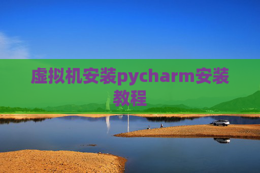 虚拟机安装pycharm安装教程 虚拟机安装pycharm安装教程